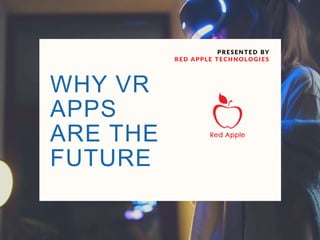 WHY VR
APPS
ARE THE
FUTURE
PRESENT ED BY
RED APPLE TECHNOLOGIES
 