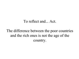 To reflect and ...  Act. The difference between the poor countries and the rich ones is not the age of the country. 