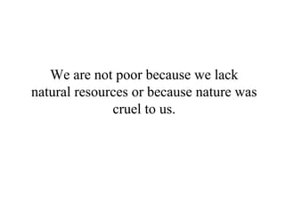 We are not poor because we lack
natural resources or because nature was
cruel to us.
 