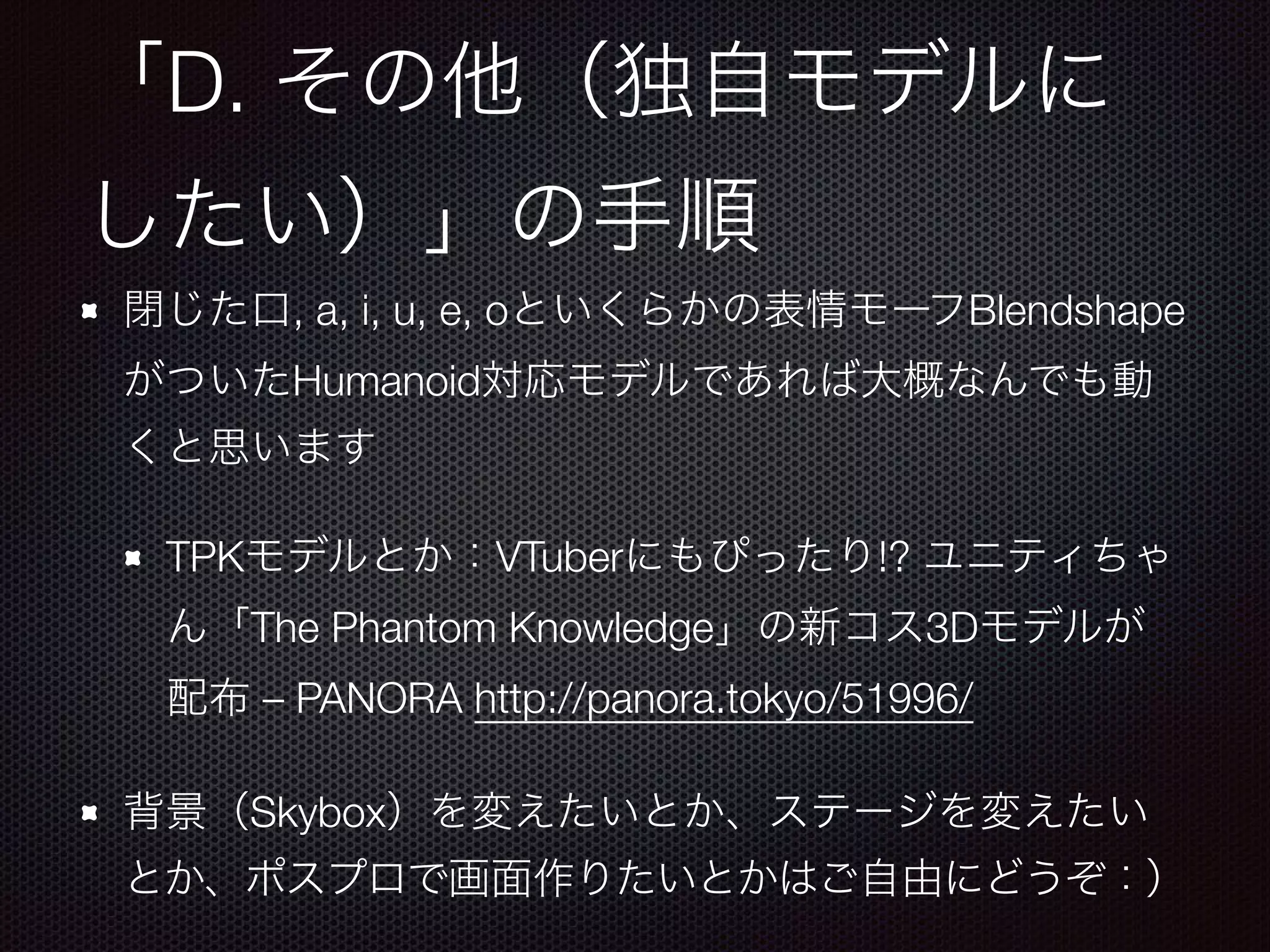 D.
, a, i, u, e, o Blendshape
Humanoid
TPK VTuber !?
The Phantom Knowledge 3D
– PANORA http://panora.tokyo/51996/
Skybox
 