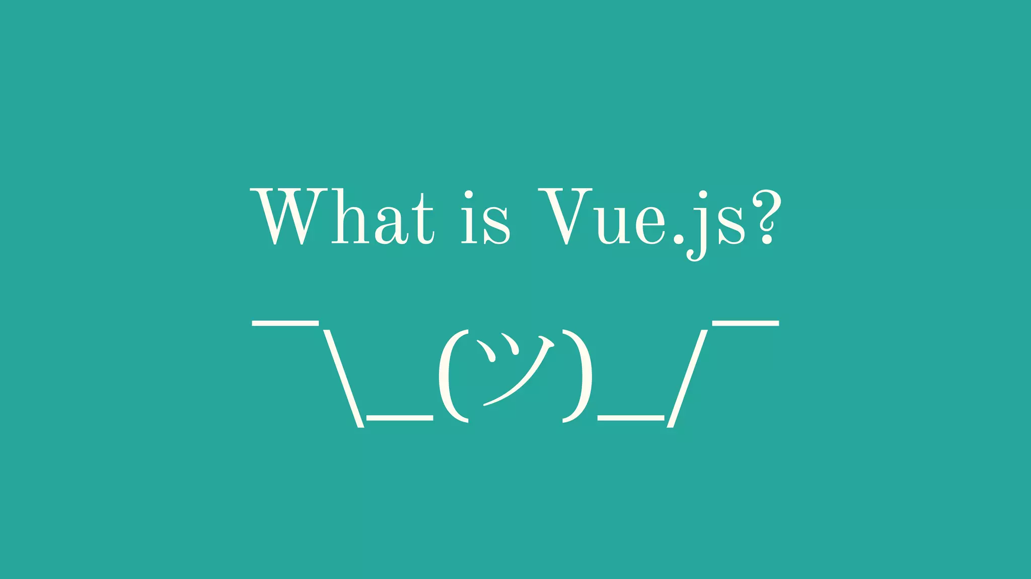 What is Vue.js?
¯_(ツ)_/¯
 