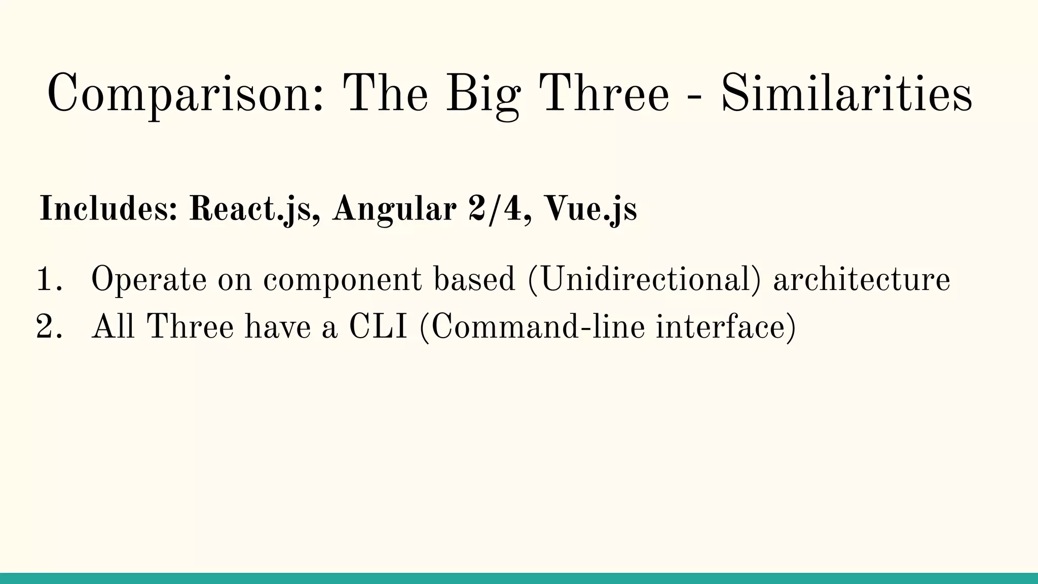 Comparison: The Big Three - Similarities
Includes: React.js, Angular 2/4, Vue.js
1. Operate on component based (Unidirectional) architecture
2. All Three have a CLI (Command-line interface)
 