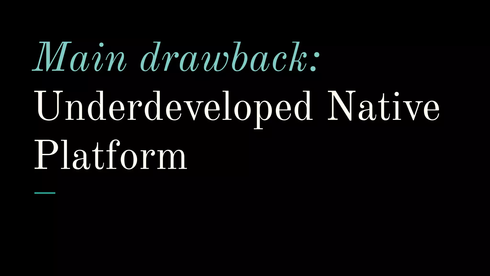 Main drawback:
Underdeveloped Native
Platform
 