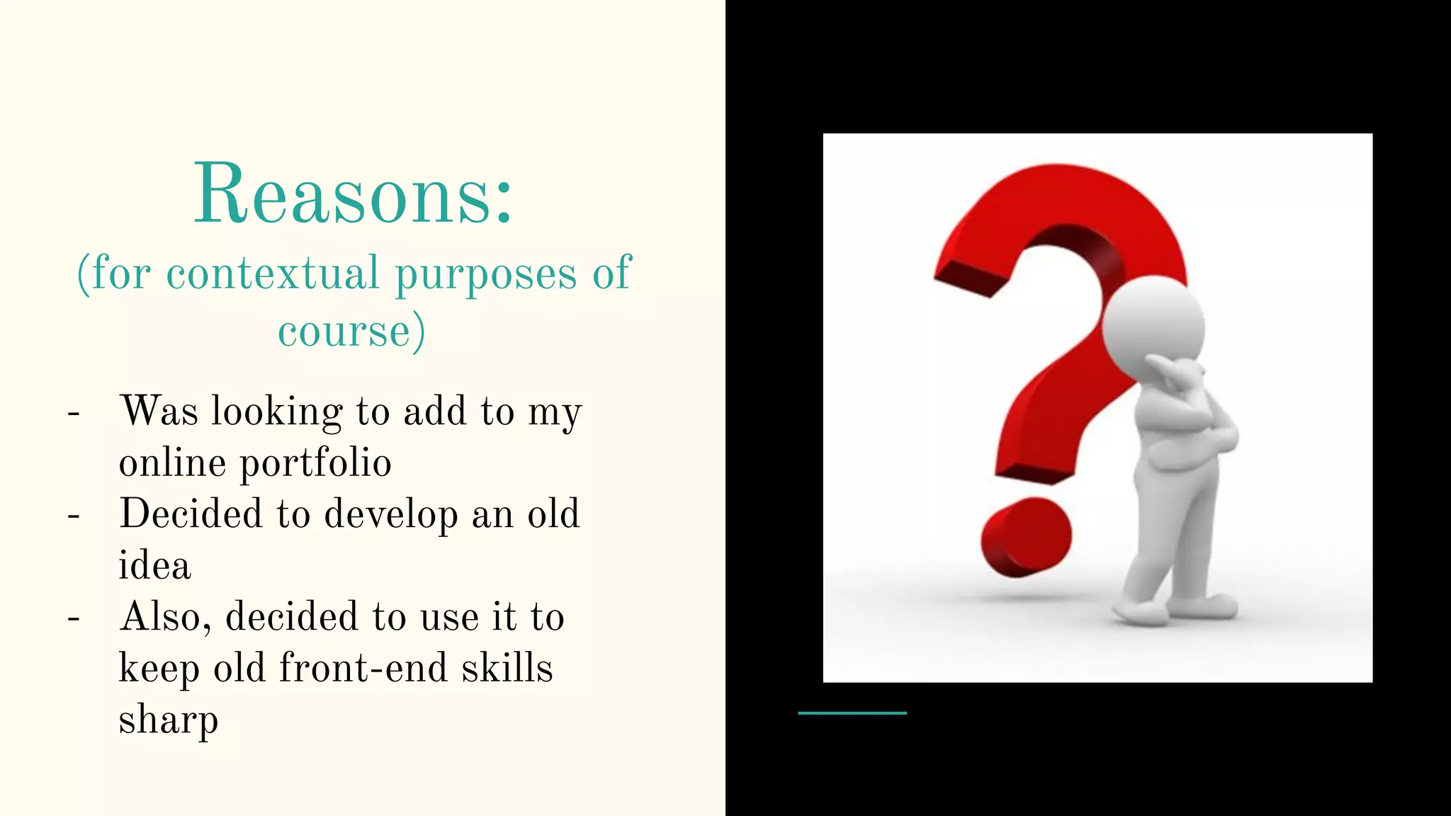 Reasons:
(for contextual purposes of
course)
- Was looking to add to my
online portfolio
- Decided to develop an old
idea
- Also, decided to use it to
keep old front-end skills
sharp
 