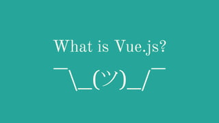 What is Vue.js?
¯_(ツ)_/¯
 