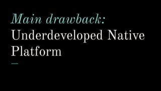 Main drawback:
Underdeveloped Native
Platform
 
