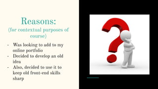 Reasons:
(for contextual purposes of
course)
- Was looking to add to my
online portfolio
- Decided to develop an old
idea
- Also, decided to use it to
keep old front-end skills
sharp
 