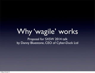 Why ‘wagile’ works
Proposal for SXSW 2014 talk
by Danny Bluestone, CEO of Cyber-Duck Ltd
Friday, 26 July 13
 