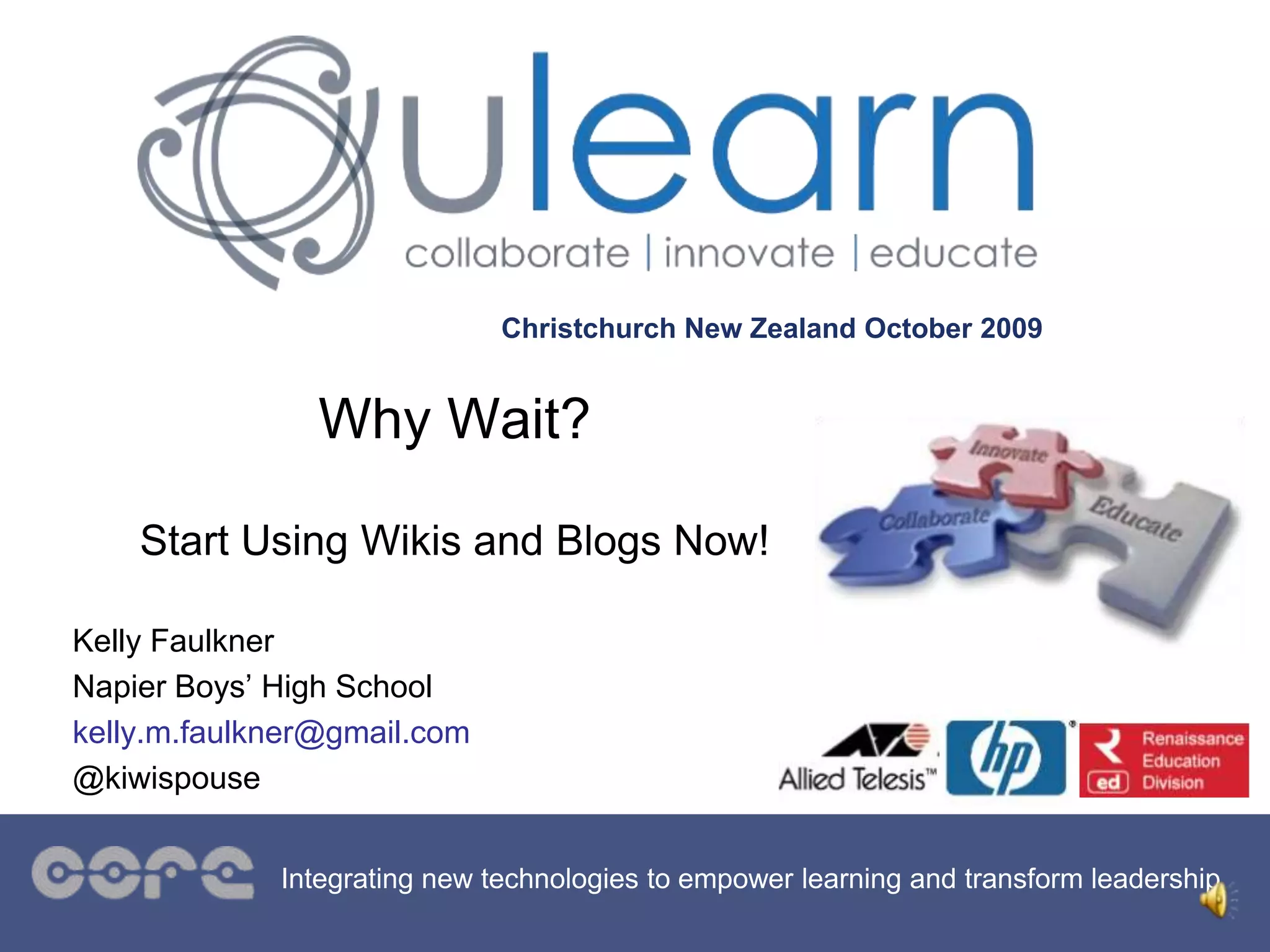 Christchurch New Zealand October 2009
Integrating new technologies to empower learning and transform leadership
Why Wait?
Start Using Wikis and Blogs Now!
Kelly Faulkner
Napier Boys’ High School
kelly.m.faulkner@gmail.com
@kiwispouse
 
