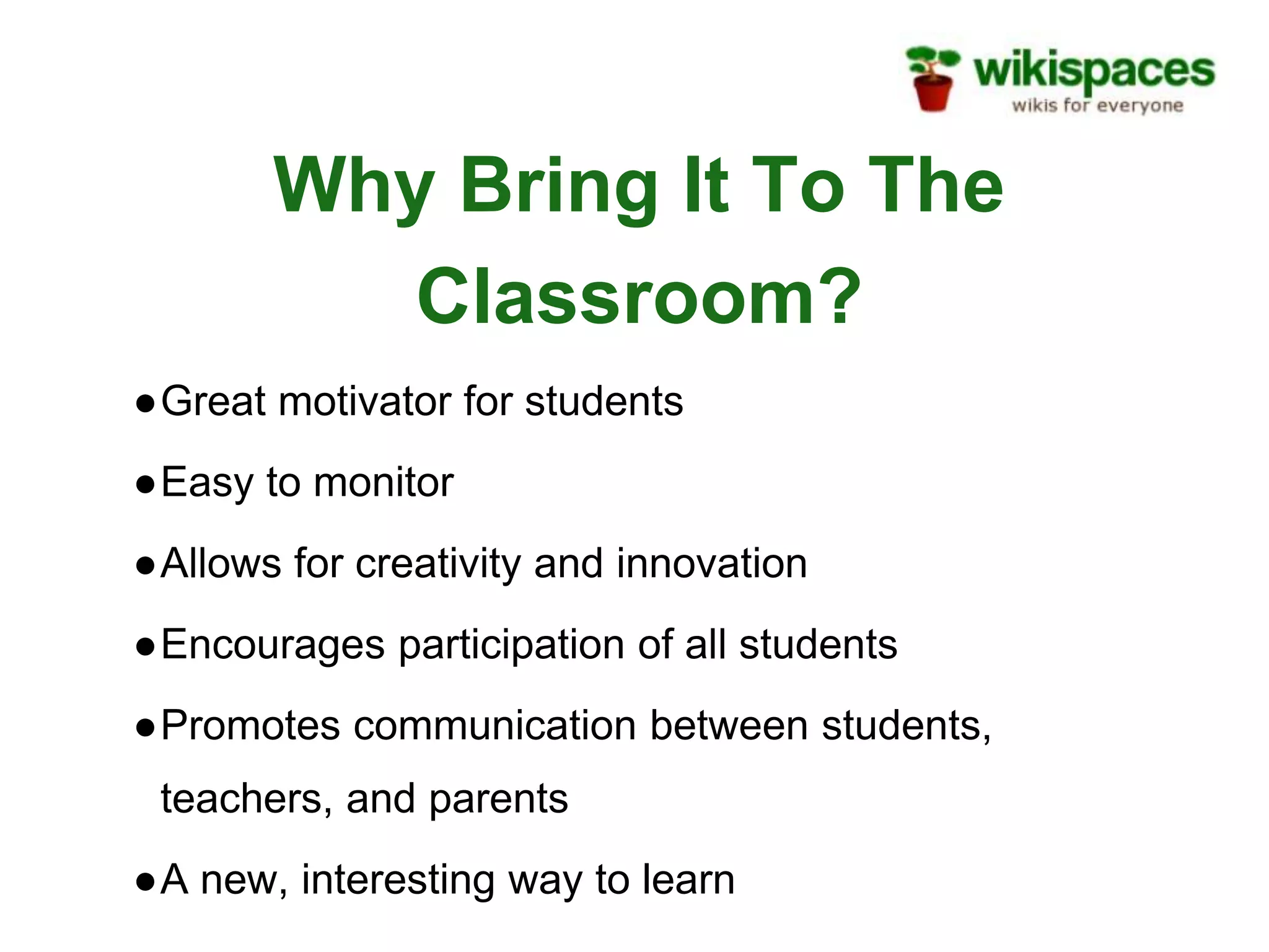 Why Bring It To The
Classroom?
●Great motivator for students
●Easy to monitor
●Allows for creativity and innovation
●Encourages participation of all students
●Promotes communication between students,
teachers, and parents
●A new, interesting way to learn
 