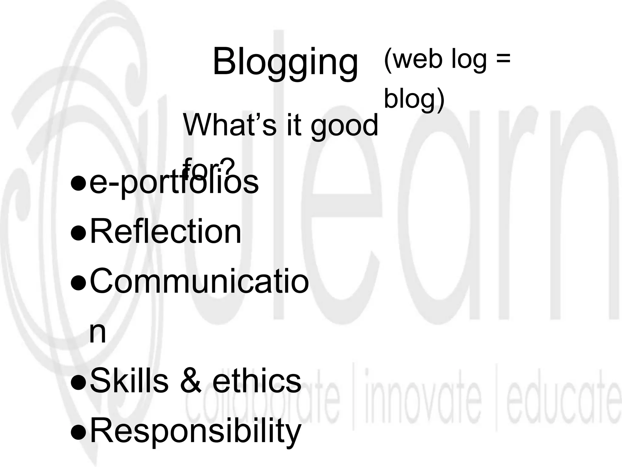 Blogging (web log =
blog)
What’s it good
for?●e-portfolios
●Reflection
●Communicatio
n
●Skills & ethics
●Responsibility
 