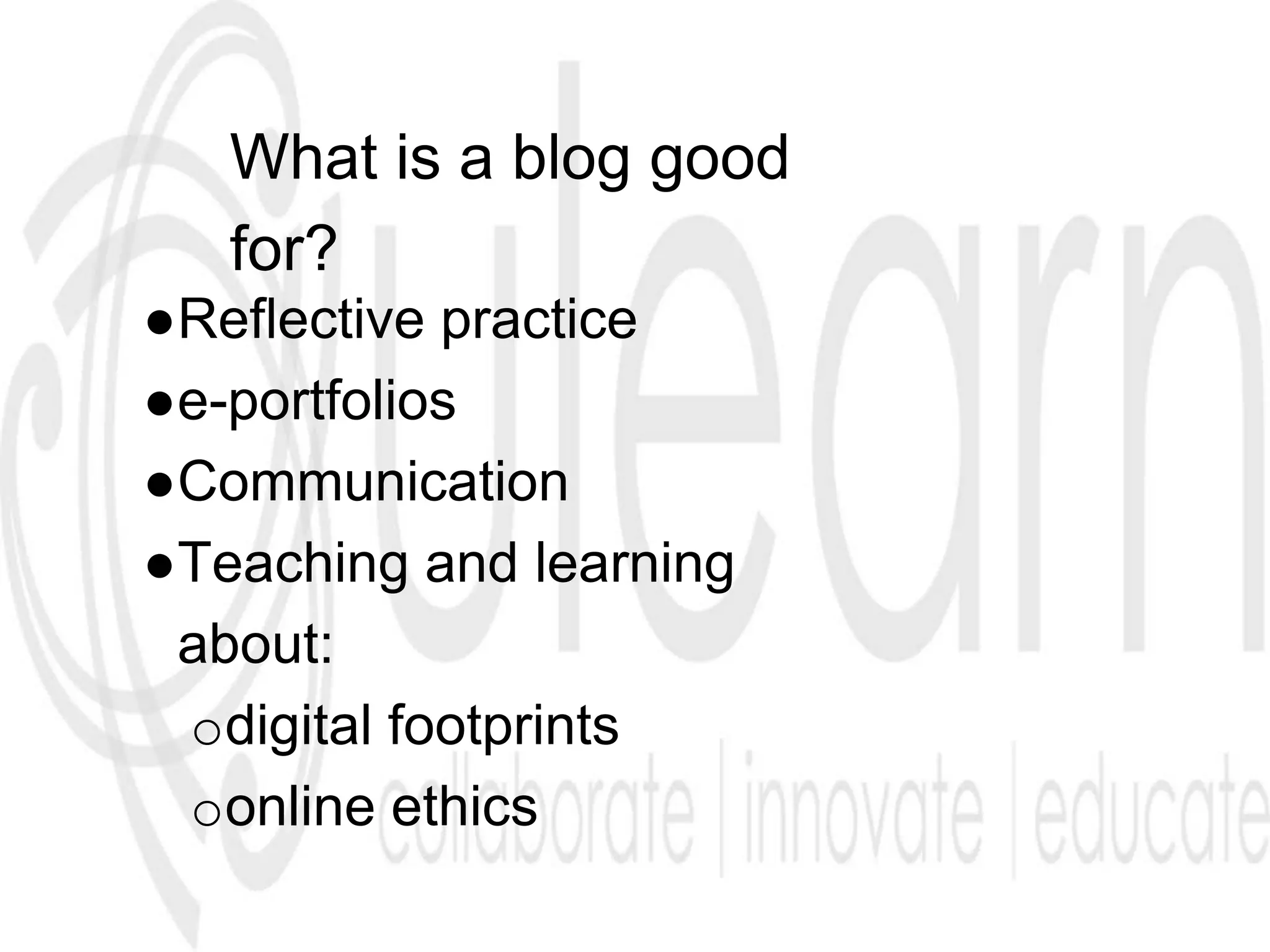 What is a blog good
for?
●Reflective practice
●e-portfolios
●Communication
●Teaching and learning
about:
odigital footprints
oonline ethics
 