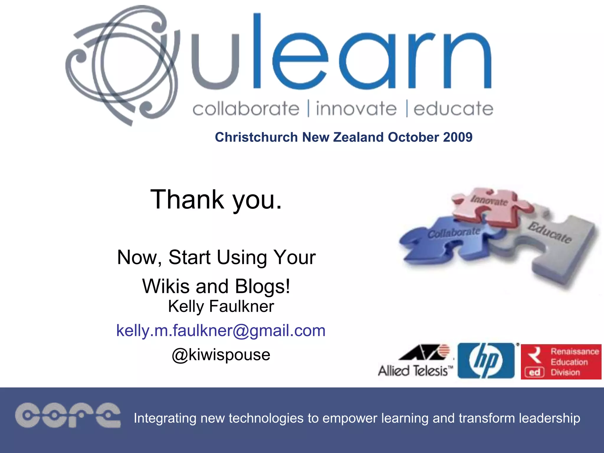 Christchurch New Zealand October 2009
Integrating new technologies to empower learning and transform leadership
Thank you.
Now, Start Using Your
Wikis and Blogs!
Kelly Faulkner
kelly.m.faulkner@gmail.com
@kiwispouse
 