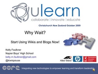 Christchurch New Zealand October 2009
Integrating new technologies to empower learning and transform leadership
Why Wait?
Start Using Wikis and Blogs Now!
Kelly Faulkner
Napier Boys’ High School
kelly.m.faulkner@gmail.com
@kiwispouse
 