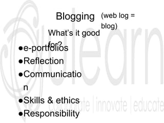 Blogging (web log =
blog)
What’s it good
for?●e-portfolios
●Reflection
●Communicatio
n
●Skills & ethics
●Responsibility
 