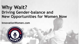 Why Wait?
Driving Gender-balance and
New Opportunities for Women Now
InnovationWomen.com
 