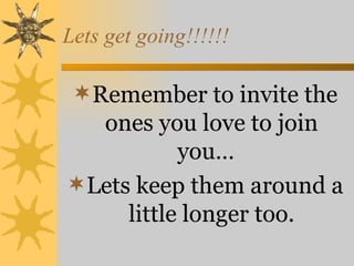 Lets get going!!!!!!

 Remember to invite the
  ones you love to join
           you…
Lets keep them around a
     little longer too.
 