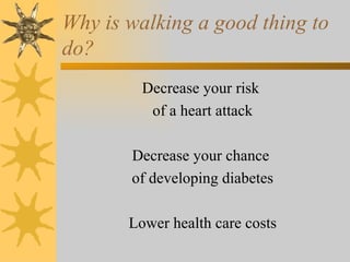 Why is walking a good thing to
do?
         Decrease your risk
          of a heart attack

       Decrease your chance
       of developing diabetes

       Lower health care costs
 