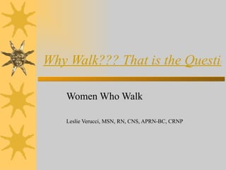 Why Walk??? That is the Questio

   Women Who Walk

   Leslie Verucci, MSN, RN, CNS, APRN-BC, CRNP
 