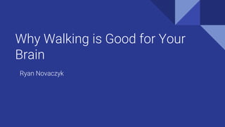 Why Walking is Good for Your
Brain
Ryan Novaczyk
 