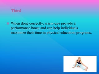  When done correctly, warm-ups provide a
performance boost and can help individuals
maximize their time in physical education programs.
 