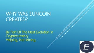 WHY WAS EUNCOIN
CREATED?
Be Part Of The Next Evolution In
Cryptocurrency
Helping, Not Mining.
 