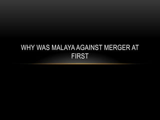 Why was Malaya against merger at first 