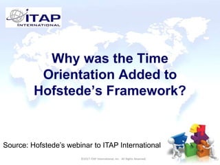 CULTURAL HARMONY: WORKING IN A MULTI-CULTURAL COMPANY 1
©2017 ITAP International, Inc. All Rights Reserved.
1
1
Why was the Time
Orientation Added to
Hofstede’s Framework?
©2017 ITAP International, Inc. All Rights Reserved.
Source: Hofstede’s webinar to ITAP International
 