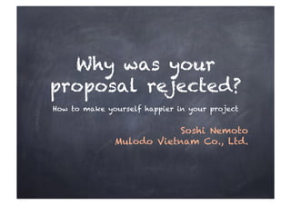 Why was your
proposal rejected?
Soshi Nemoto
Mulodo Vietnam Co., Ltd.
How to make yourself happier in your project
 