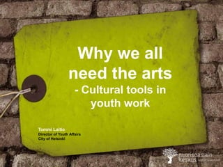 Why we all
need the arts
- Cultural tools in
youth work
Tommi Laitio
Director of Youth Affairs
City of Helsinki
 