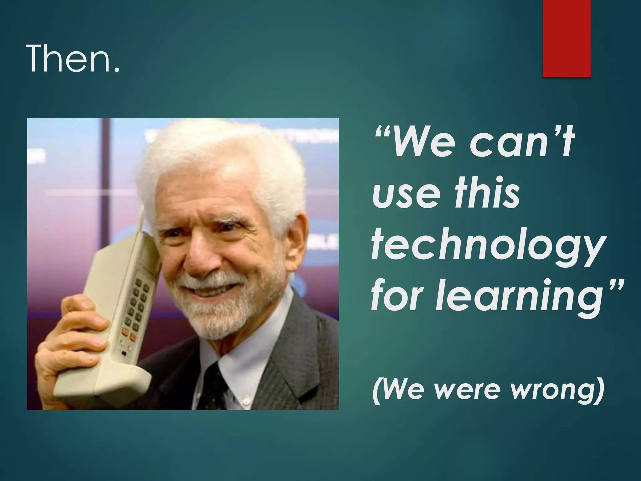 “We can’t
use this
technology
for learning”
(We were wrong)
Then.