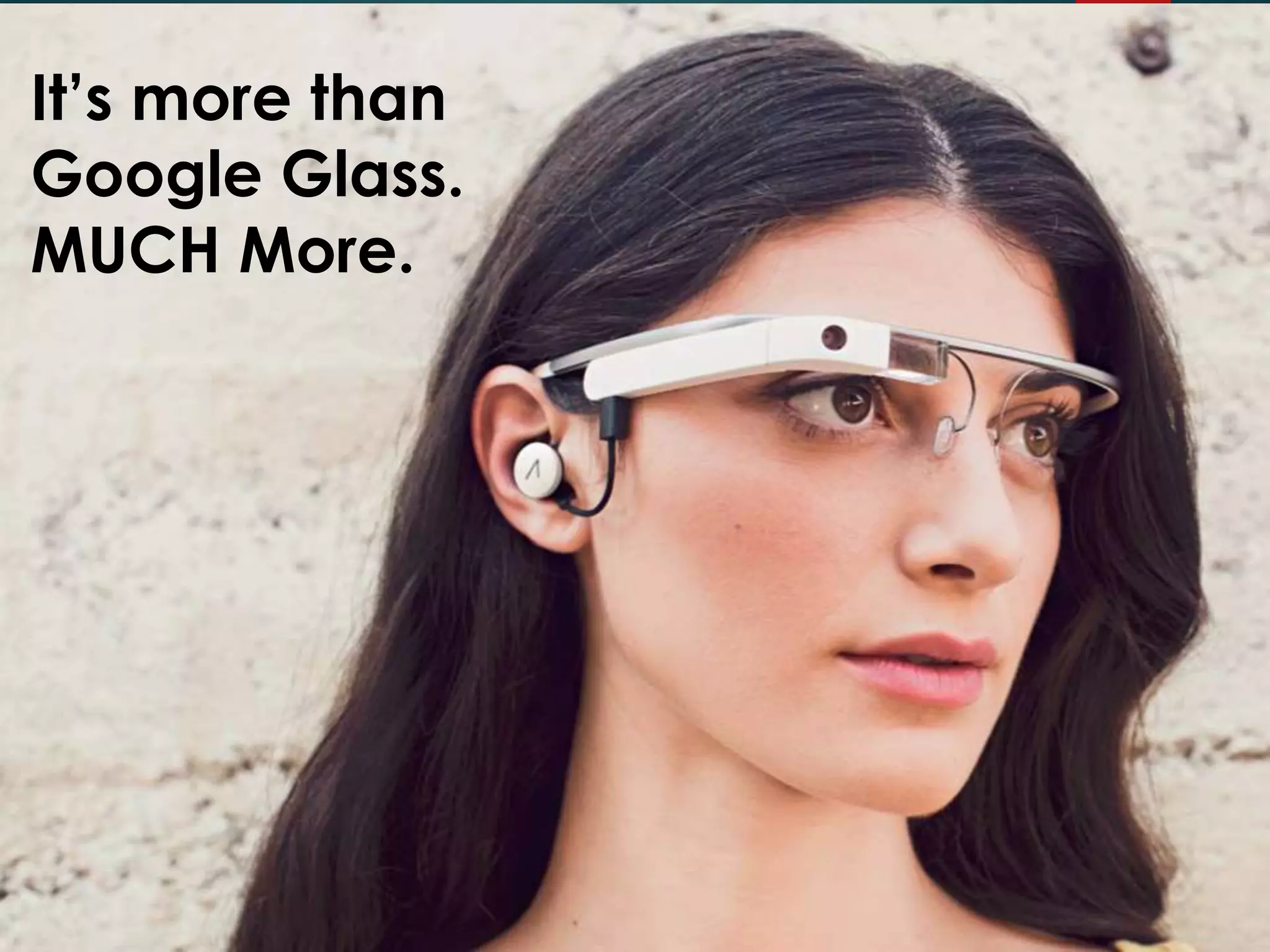 It’s more than
Google Glass.
MUCH More.