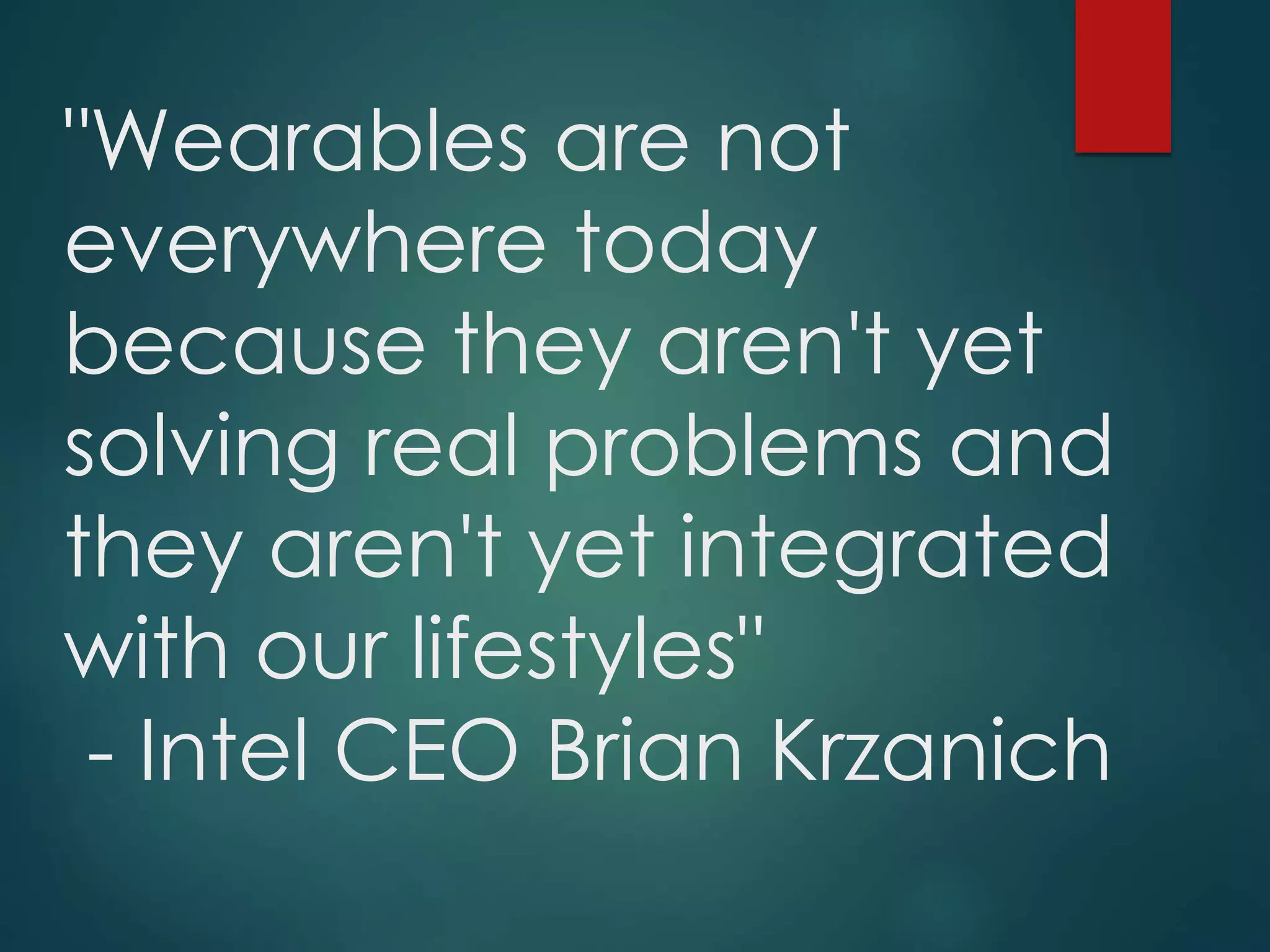 "Wearables are not
everywhere today
because they aren't yet
solving real problems and
they aren't yet integrated
with our lifestyles"
- Intel CEO Brian Krzanich