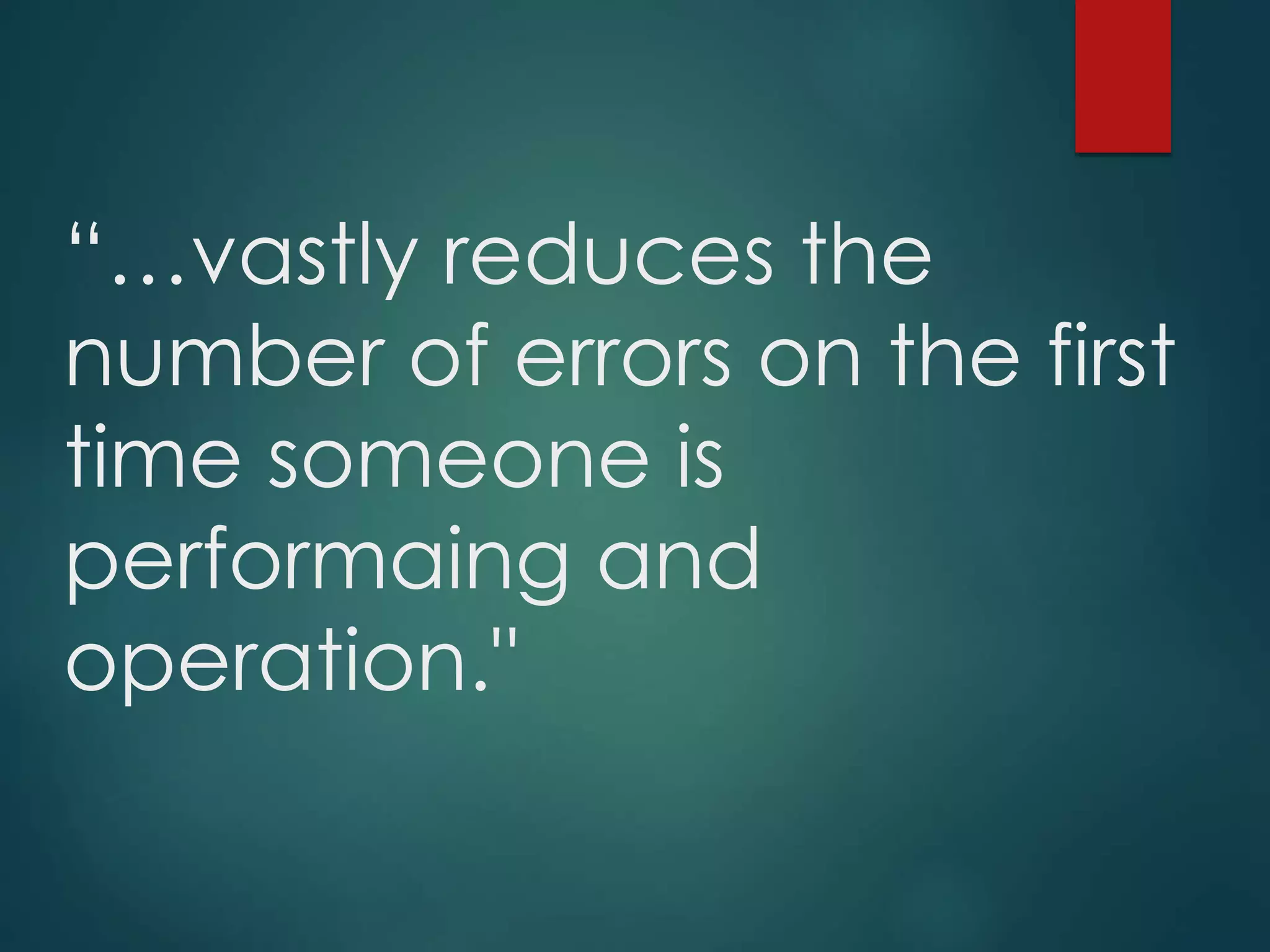 “…vastly reduces the
number of errors on the first
time someone is
performaing and
operation."