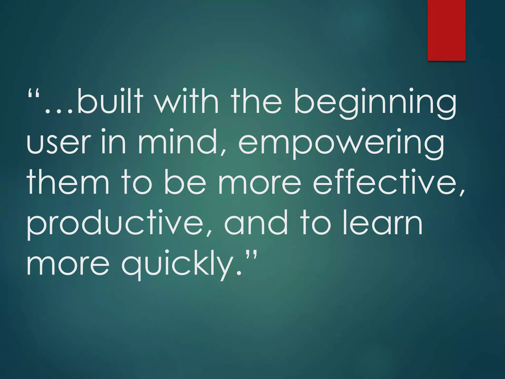 “…built with the beginning
user in mind, empowering
them to be more effective,
productive, and to learn
more quickly.”