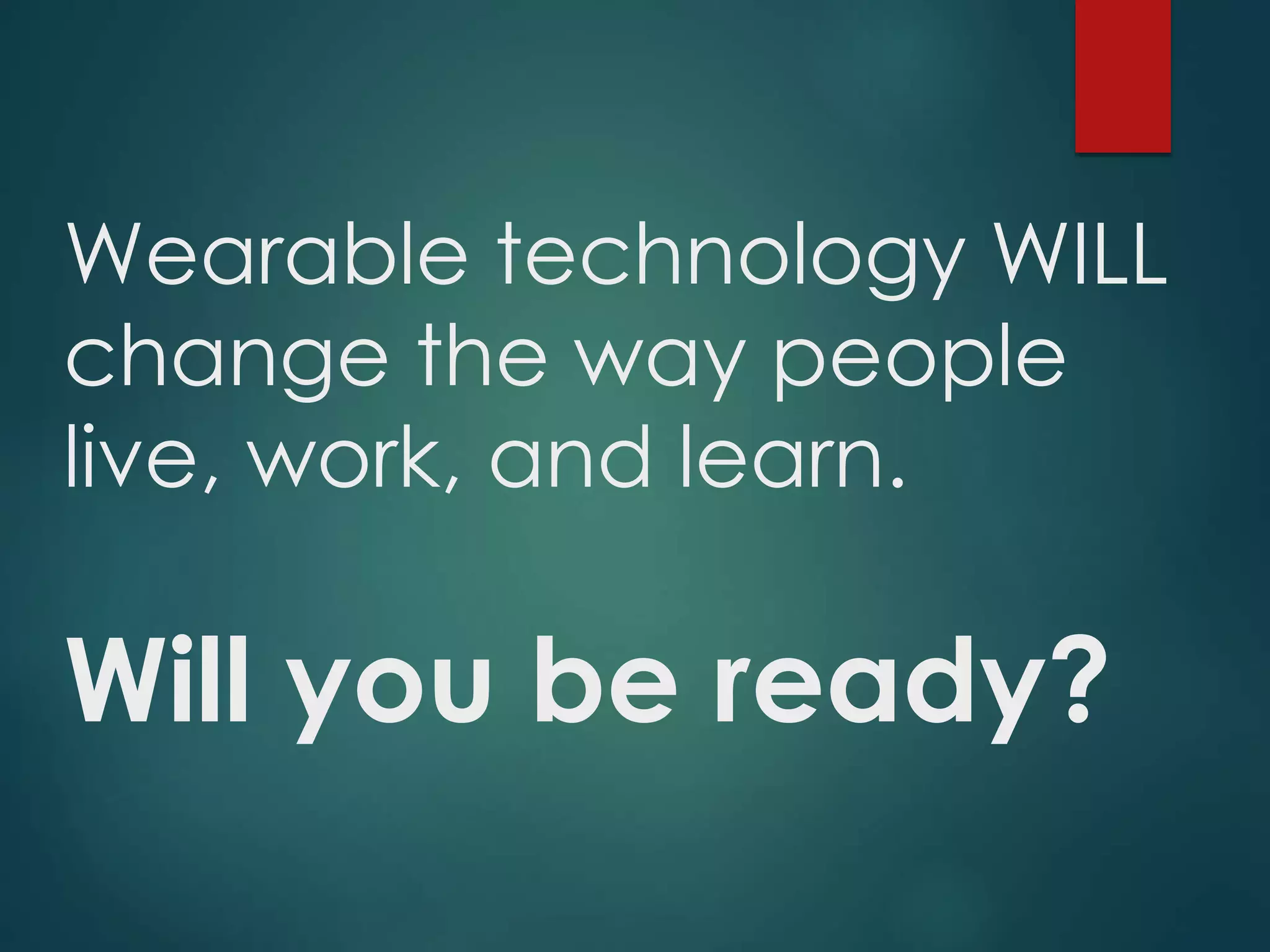 Wearable technology WILL
change the way people
live, work, and learn.
Will you be ready?