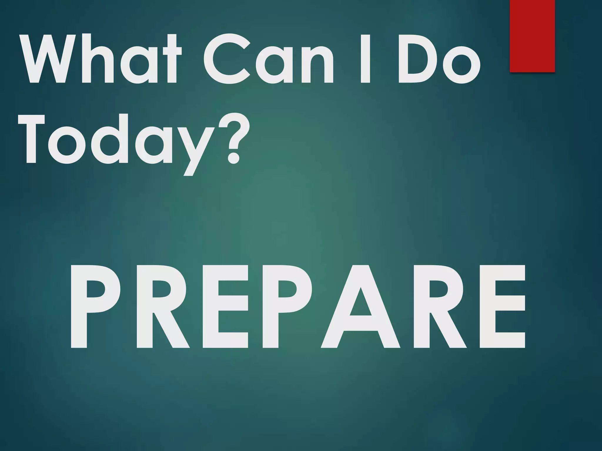What Can I Do
Today?
PREPARE