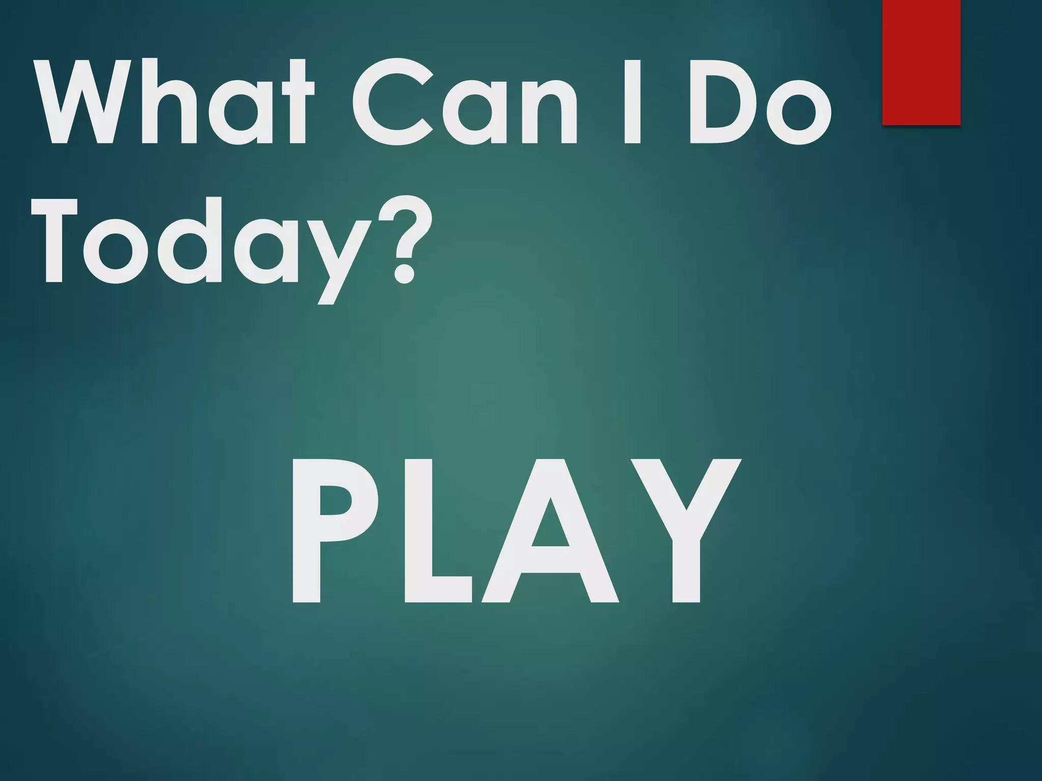 What Can I Do
Today?
PLAY