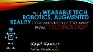 WHY WEARABLE TECH,
ROBOTICS, AUGMENTED
REALITY COMPANIES NEED TO STAY AWAY
FROM “TECHNOLOGY”
Kapil Kanugo
Twitter: @kapilkanugo
 
