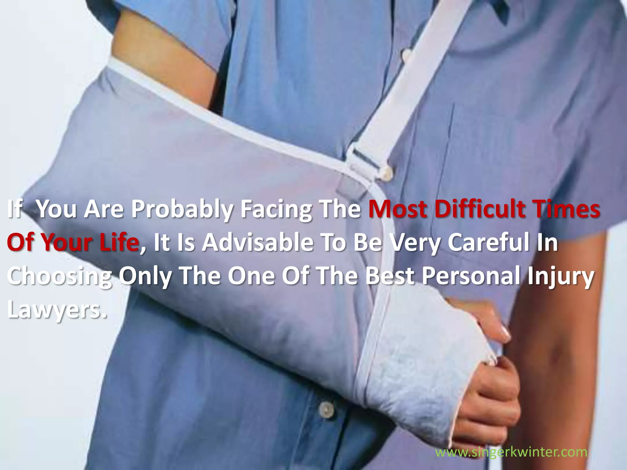 If You Are Probably Facing The Most Difficult Times
Of Your Life, It Is Advisable To Be Very Careful In
Choosing Only The One Of The Best Personal Injury
Lawyers.
www.singerkwinter.com
 