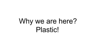 Why we are here?
Plastic!
 