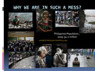 Why we are in such a mess?  Philippines Population ,  2009: 92.2 million 10th MOST POPULOUS COUNTRY by 2050   