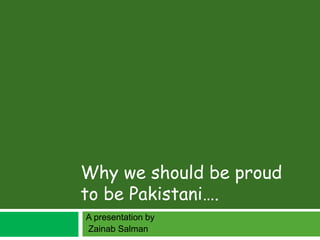 A presentation by
Zainab Salman
Why we should be proud
to be Pakistani….
 