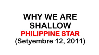 WHY WE ARE
SHALLOW
PHILIPPINE STAR
(Setyembre 12, 2011)
 