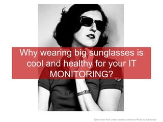 Why wearing big sunglasses is cool and healthy for your IT MONITORING? Taken from flickr under creative commons Photo by Sarahnaut 