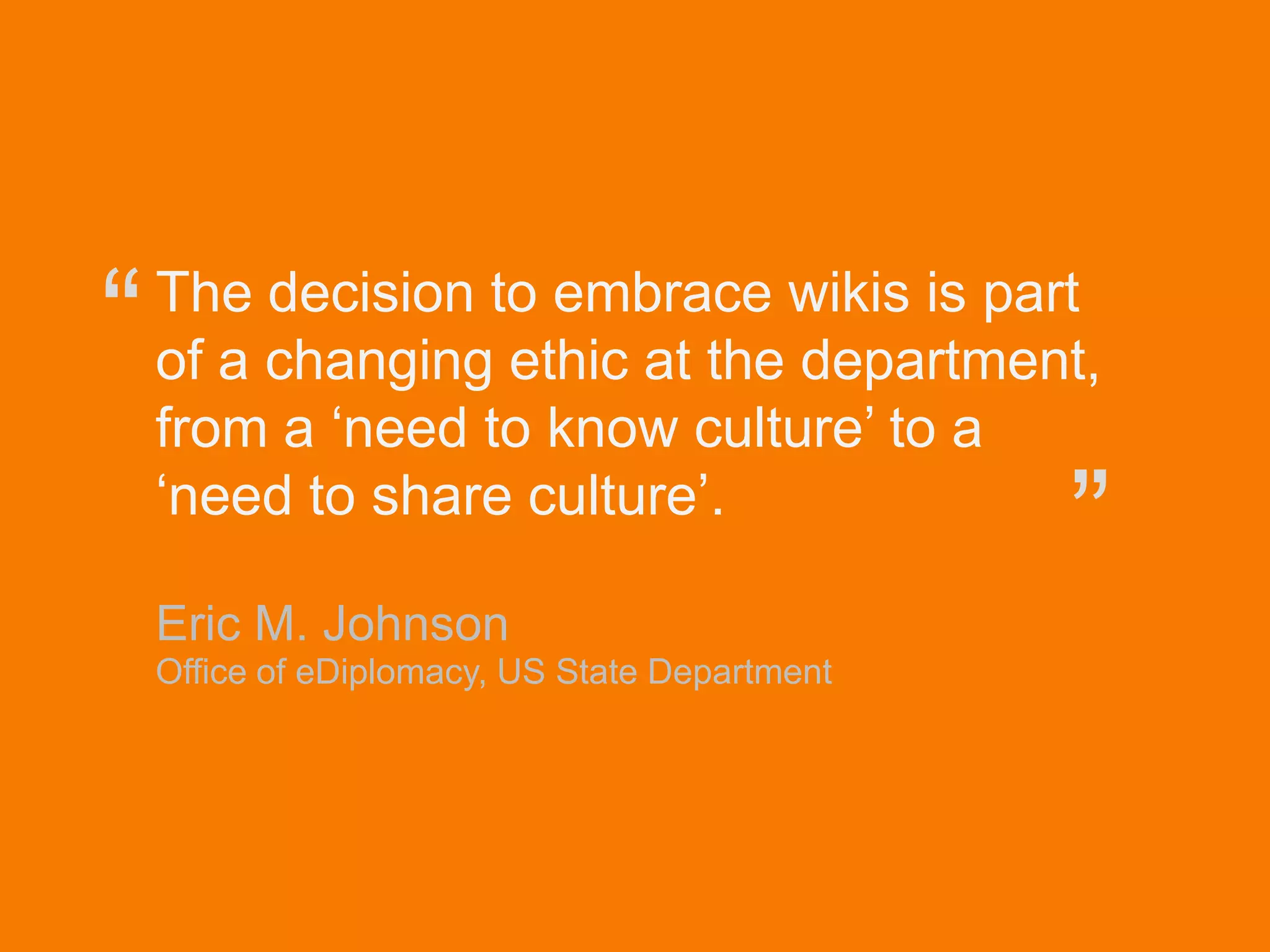 “      The decision to embrace wikis is part
       of a changing ethic at the department,
       from a „need to know culture‟ to a
       „need to share culture‟.
                                                   ”
       Eric M. Johnson
       Office of eDiplomacy, US State Department




© Acando AB
 