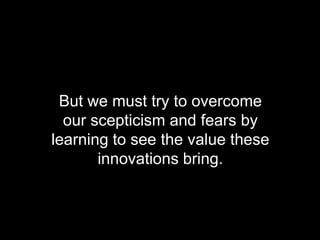 But we must try to overcome
                our scepticism and fears by
              learning to see the value these
                     innovations bring.



© Acando AB
 