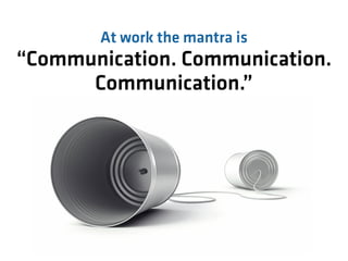 At work the mantra is
“Communication. Communication.
      Communication.”
 