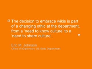“      The decision to embrace wikis is part
       of a changing ethic at the department,
       from a „need to know culture‟ to a
       „need to share culture‟.
                                                   ”
       Eric M. Johnson
       Office of eDiplomacy, US State Department




© Acando AB
 