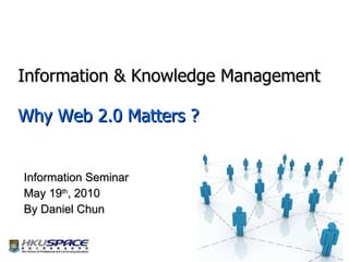 Information & Knowledge Management Why Web 2 .0 Matters ? Information Seminar May 19 th , 2010 By Daniel Chun 